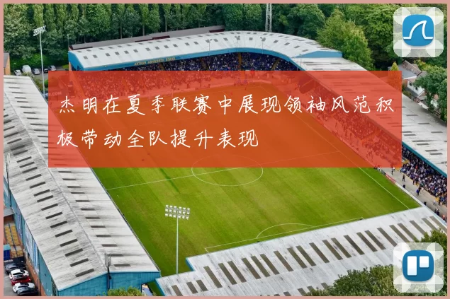 杰明在夏季联赛中展现领袖风范积极带动全队提升表现