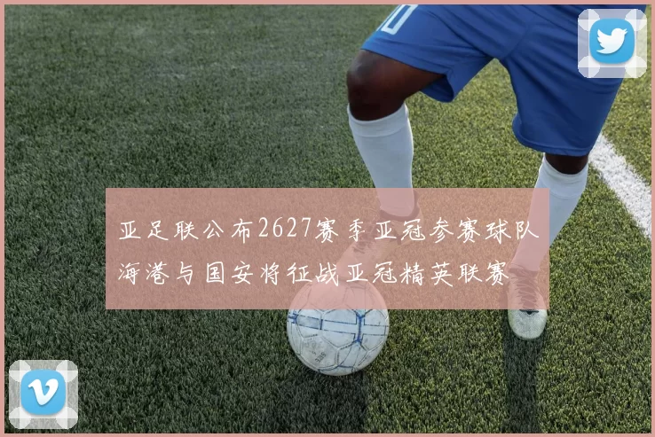 亚足联公布2627赛季亚冠参赛球队海港与国安将征战亚冠精英联赛