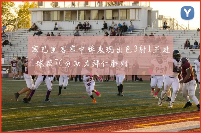 塞巴里客串中锋表现出色3射1正进1球获76分助力拜仁胜利