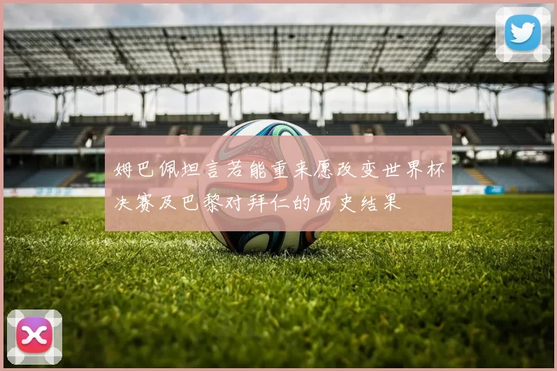 姆巴佩坦言若能重来愿改变世界杯决赛及巴黎对拜仁的历史结果